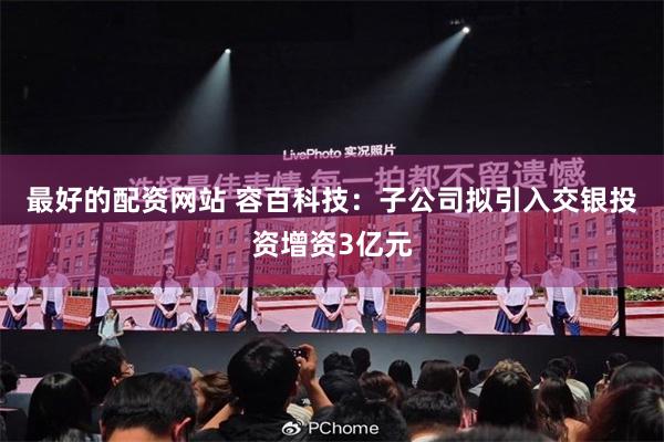 最好的配资网站 容百科技：子公司拟引入交银投资增资3亿元