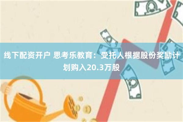 线下配资开户 思考乐教育:受托人根据股份奖励计划购入20.3万股