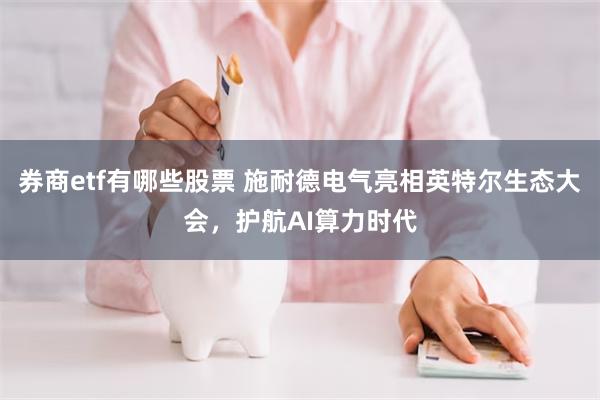 券商etf有哪些股票 施耐德电气亮相英特尔生态大会,护航AI算力时代
