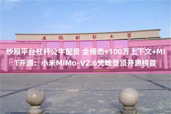 炒股平台杠杆公牛配资 全模态+100万上下文+MIT开源:小米MiMo-V2.6凭啥登顶开源榜首