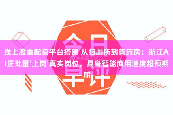 线上股票配资平台搭建 从扫厕所到管药房:浙江AI正批量‘上岗’真实岗位,具身智能商用速度超预期
