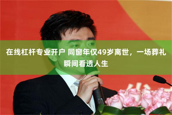 在线杠杆专业开户 同窗年仅49岁离世，一场葬礼瞬间看透人生