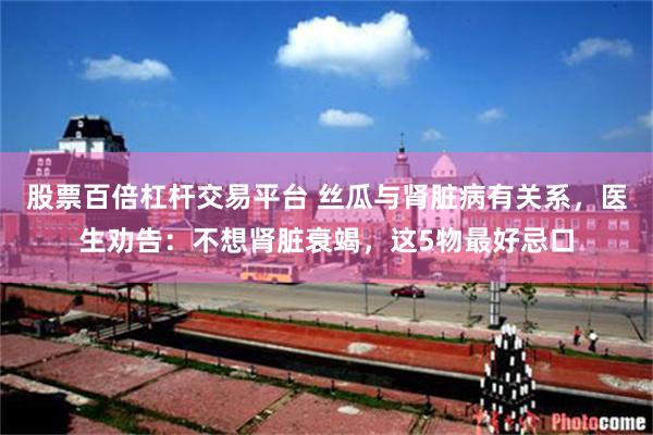 股票百倍杠杆交易平台 丝瓜与肾脏病有关系,医生劝告:不想肾脏衰竭,这5物最好忌口