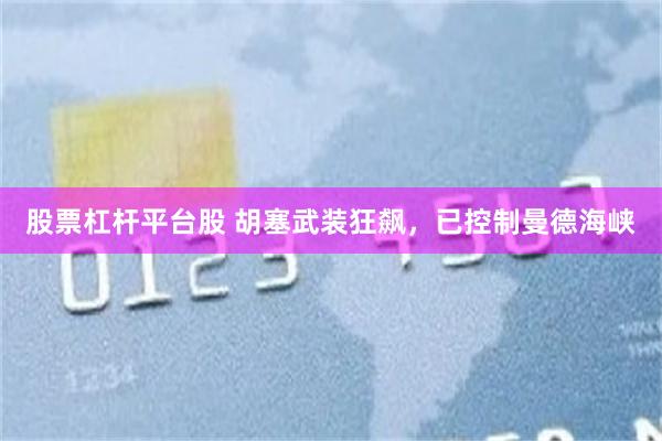 股票杠杆平台股 胡塞武装狂飙，已控制曼德海峡