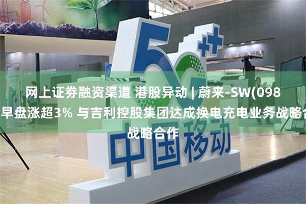 网上证劵融资渠道 港股异动 | 蔚来-SW(09866)早盘涨超3% 与吉利控股集团达成换电充电业务战略合作