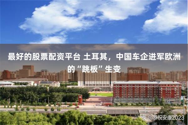最好的股票配资平台 土耳其，中国车企进军欧洲的“跳板”生变