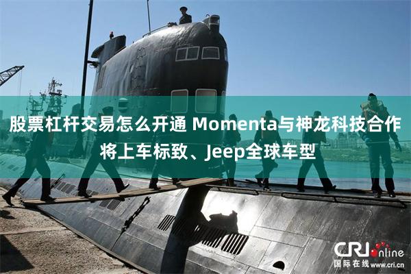 股票杠杆交易怎么开通 Momenta与神龙科技合作 将上车标致、Jeep全球车型