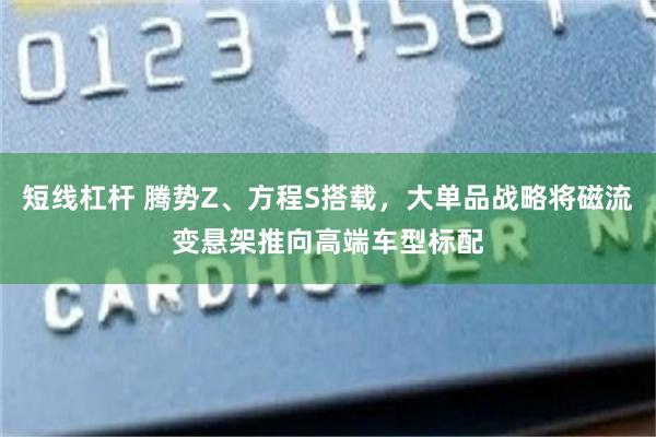 短线杠杆 腾势Z、方程S搭载，大单品战略将磁流变悬架推向高端车型标配