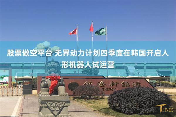 股票做空平台 无界动力计划四季度在韩国开启人形机器人试运营