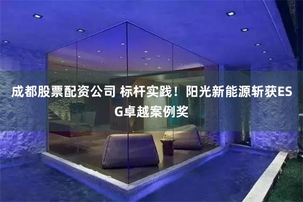 成都股票配资公司 标杆实践！阳光新能源斩获ESG卓越案例奖