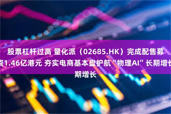 股票杠杆过高 量化派（02685.HK）完成配售募资1.46亿港元 夯实电商基本盘护航“物理AI”长期增长