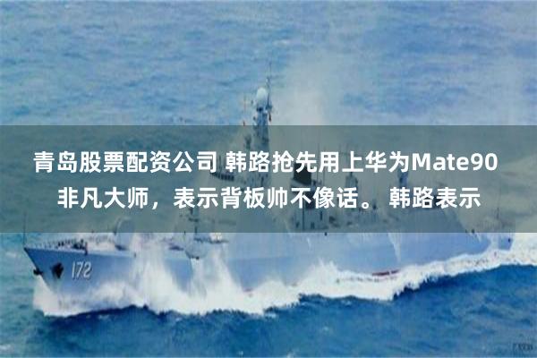 青岛股票配资公司 韩路抢先用上华为Mate90 非凡大师，表示背板帅不像话。 韩路表示