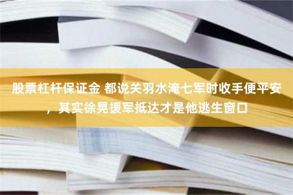 股票杠杆保证金 都说关羽水淹七军时收手便平安，其实徐晃援军抵达才是他逃生窗口