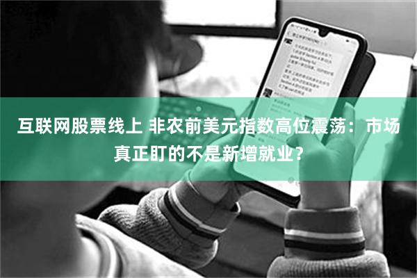 互联网股票线上 非农前美元指数高位震荡：市场真正盯的不是新增就业？