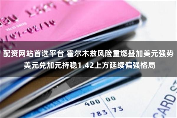 配资网站首选平台 霍尔木兹风险重燃叠加美元强势 美元兑加元持稳1.42上方延续偏强格局