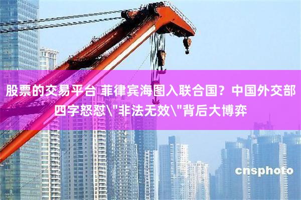 股票的交易平台 菲律宾海图入联合国？中国外交部四字怒怼