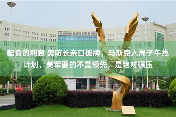 配资的利息 美防长亲口摊牌，马斯克入局子午线计划，美军要的不是领先，是绝对碾压