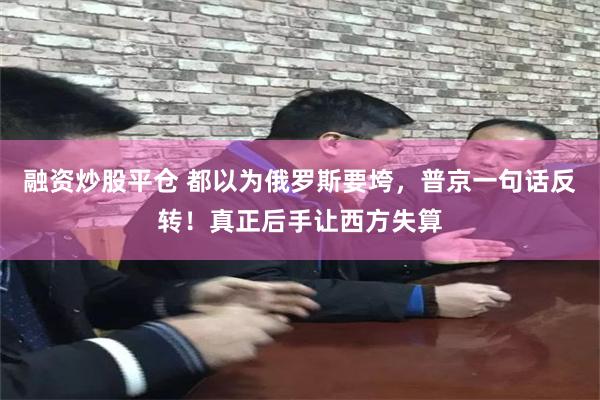 融资炒股平仓 都以为俄罗斯要垮，普京一句话反转！真正后手让西方失算