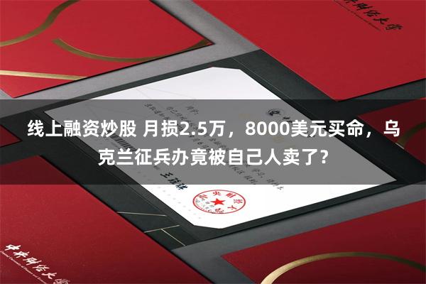 线上融资炒股 月损2.5万,8000美元买命,乌克兰征兵办竟被自己人卖了?