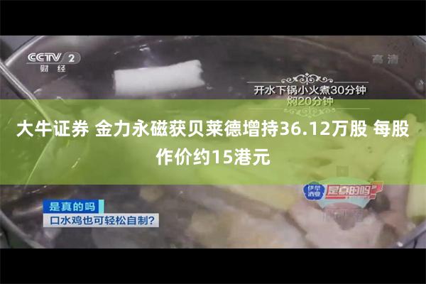 大牛证券 金力永磁获贝莱德增持36.12万股 每股作价约15港元