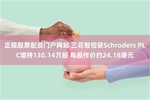 正规股票配资门户网站 三花智控获Schroders PLC增持130.14万股 每股作价约24.18港元