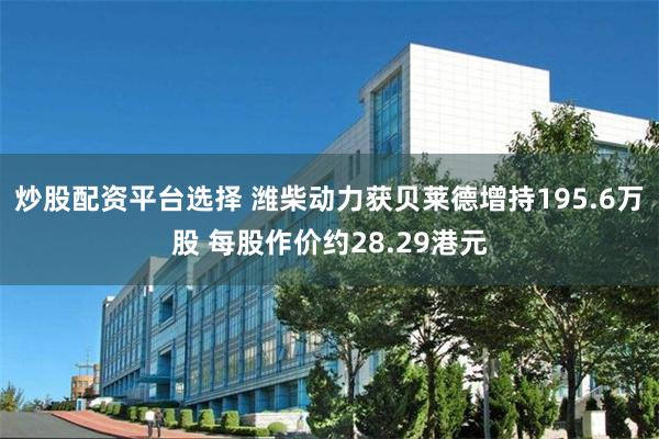 炒股配资平台选择 潍柴动力获贝莱德增持195.6万股 每股作价约28.29港元