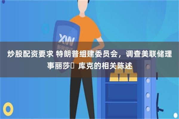 炒股配资要求 特朗普组建委员会，调查美联储理事丽莎・库克的相关陈述