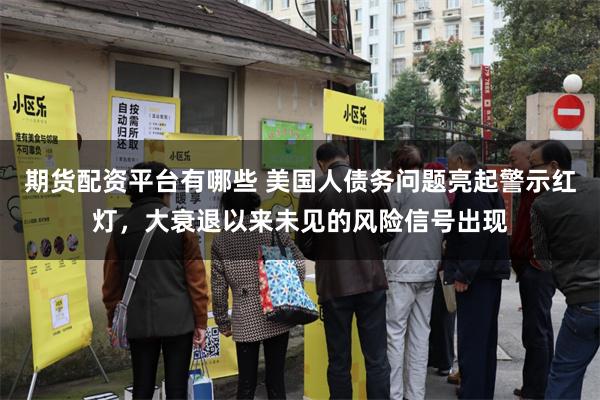 期货配资平台有哪些 美国人债务问题亮起警示红灯，大衰退以来未见的风险信号出现