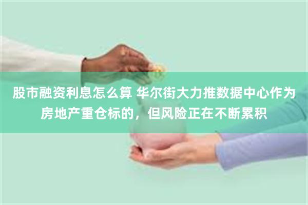股市融资利息怎么算 华尔街大力推数据中心作为房地产重仓标的，但风险正在不断累积