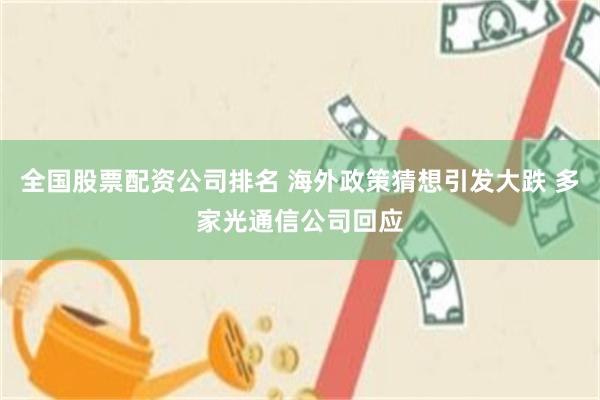 全国股票配资公司排名 海外政策猜想引发大跌 多家光通信公司回应