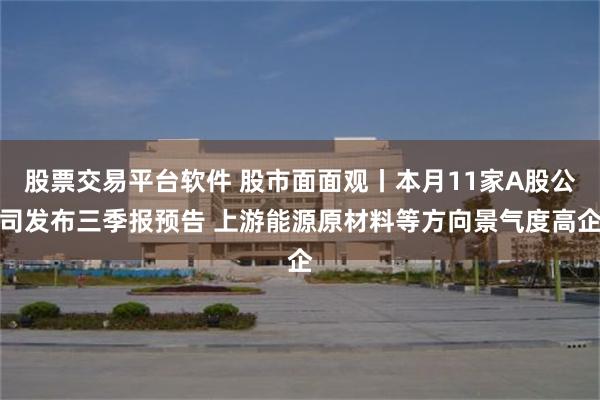 股票交易平台软件 股市面面观丨本月11家A股公司发布三季报预告 上游能源原材料等方向景气度高企