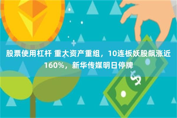 股票使用杠杆 重大资产重组，10连板妖股飙涨近160%，新华传媒明日停牌