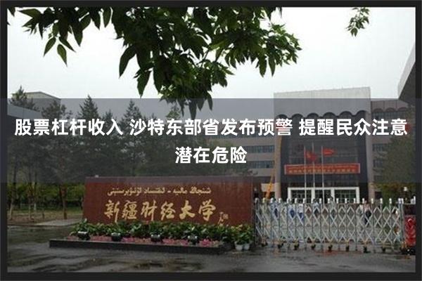 股票杠杆收入 沙特东部省发布预警 提醒民众注意潜在危险