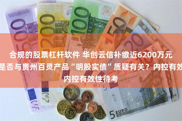 合规的股票杠杆软件 华创云信补缴近6200万元税款：是否与贵州百灵产品“明股实债”质疑有关？内控有效性待考