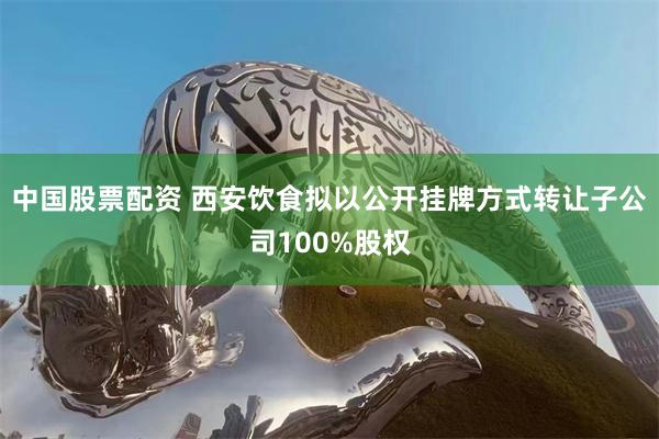 中国股票配资 西安饮食拟以公开挂牌方式转让子公司100%股权