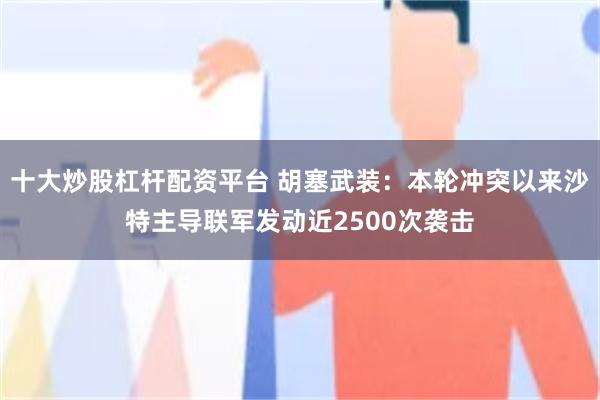十大炒股杠杆配资平台 胡塞武装：本轮冲突以来沙特主导联军发动近2500次袭击