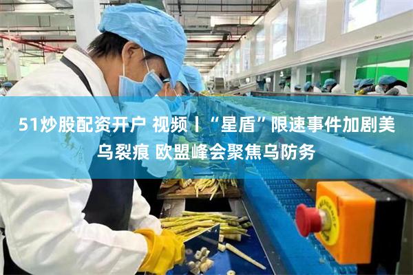51炒股配资开户 视频丨“星盾”限速事件加剧美乌裂痕 欧盟峰会聚焦乌防务