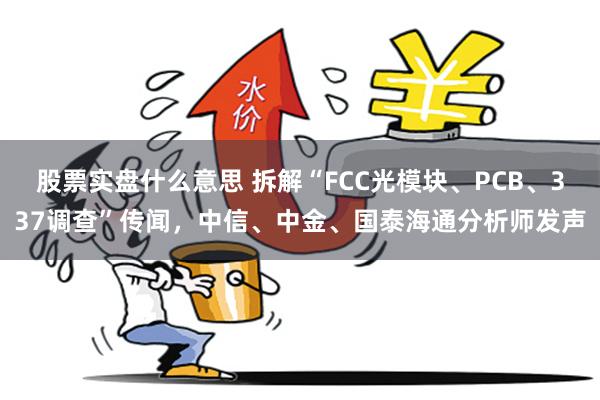 股票实盘什么意思 拆解“FCC光模块、PCB、337调查”传闻，中信、中金、国泰海通分析师发声