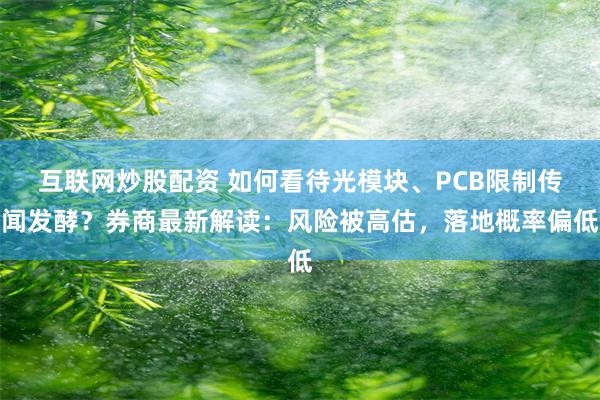 互联网炒股配资 如何看待光模块、PCB限制传闻发酵？券商最新解读：风险被高估，落地概率偏低