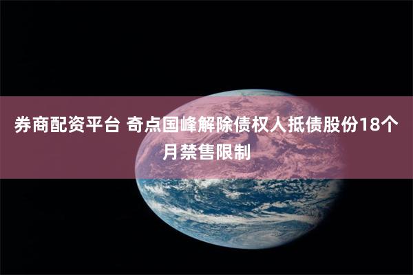 券商配资平台 奇点国峰解除债权人抵债股份18个月禁售限制