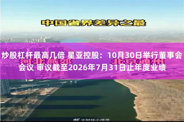 炒股杠杆最高几倍 星亚控股：10月30日举行董事会会议 审议截至2026年7月31日止年度业绩