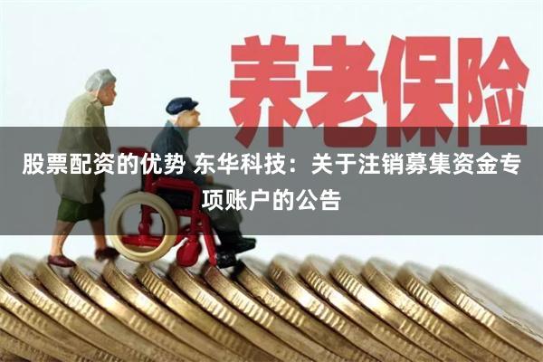股票配资的优势 东华科技：关于注销募集资金专项账户的公告