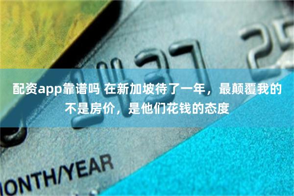 配资app靠谱吗 在新加坡待了一年，最颠覆我的不是房价，是他们花钱的态度