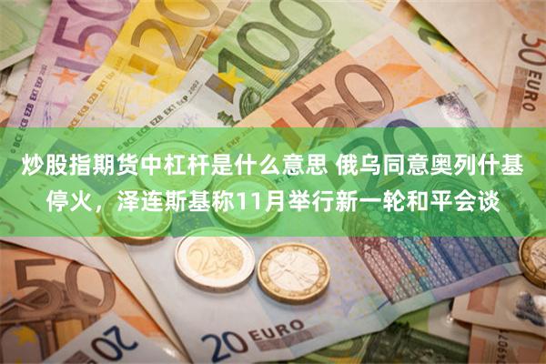 炒股指期货中杠杆是什么意思 俄乌同意奥列什基停火，泽连斯基称11月举行新一轮和平会谈