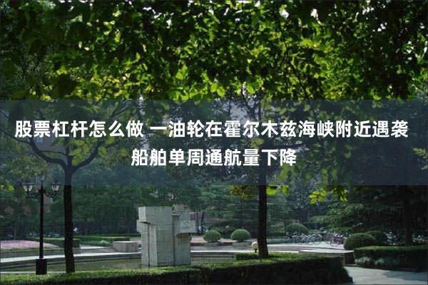 股票杠杆怎么做 一油轮在霍尔木兹海峡附近遇袭 船舶单周通航量下降