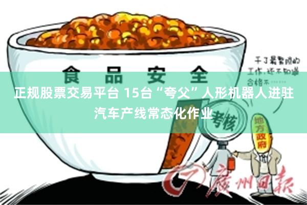 正规股票交易平台 15台“夸父”人形机器人进驻汽车产线常态化作业