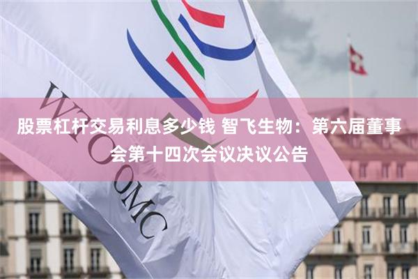 股票杠杆交易利息多少钱 智飞生物：第六届董事会第十四次会议决议公告
