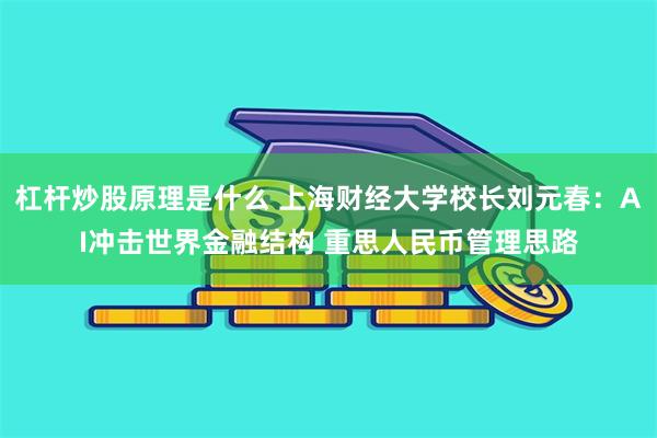 杠杆炒股原理是什么 上海财经大学校长刘元春：AI冲击世界金融结构 重思人民币管理思路