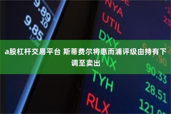 a股杠杆交易平台 斯蒂费尔将惠而浦评级由持有下调至卖出