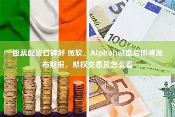 股票配资口碑好 微软、Alphabet盘后即将发布财报，期权交易员怎么看